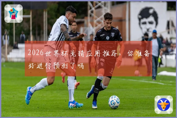 2026世界杯竞猜应用推荐，你准备好进行预测了吗