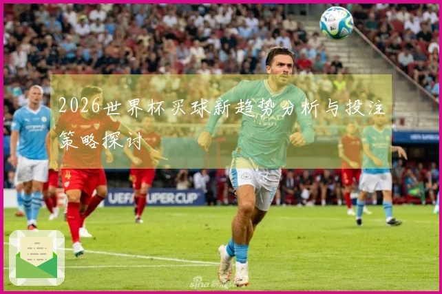 2026世界杯买球新趋势分析与投注策略探讨