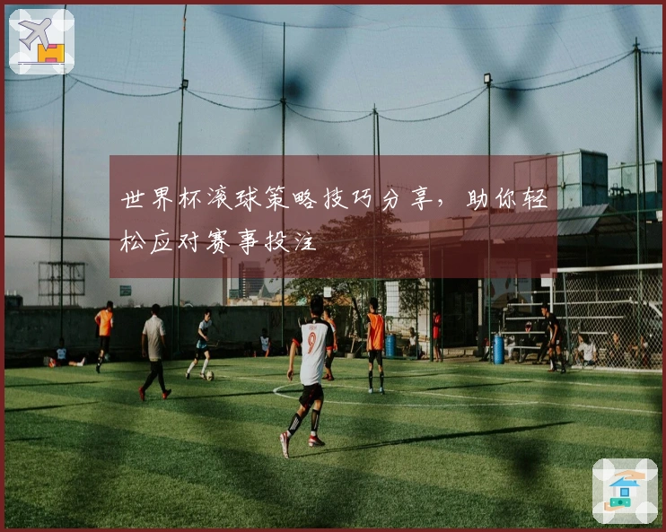 世界杯滚球策略技巧分享，助你轻松应对赛事投注