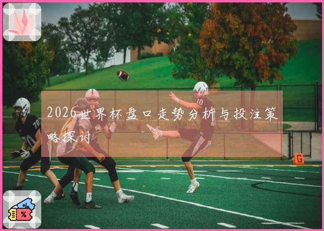 2026世界杯盘口走势分析与投注策略探讨
