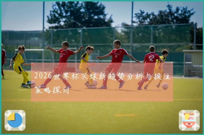2026世界杯买球新趋势分析与投注策略探讨