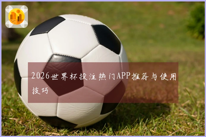 2026世界杯投注热门APP推荐与使用技巧