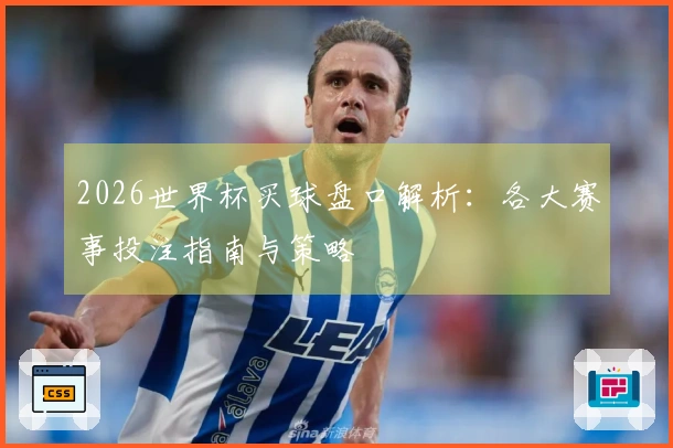 2026世界杯买球盘口解析：各大赛事投注指南与策略