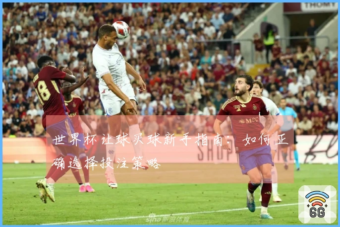 世界杯让球买球新手指南:如何正确选择投注策略