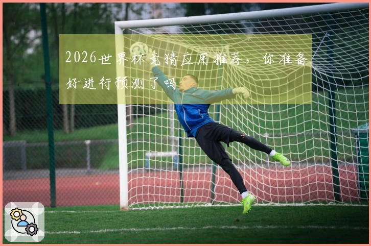 2026世界杯竞猜应用推荐，你准备好进行预测了吗