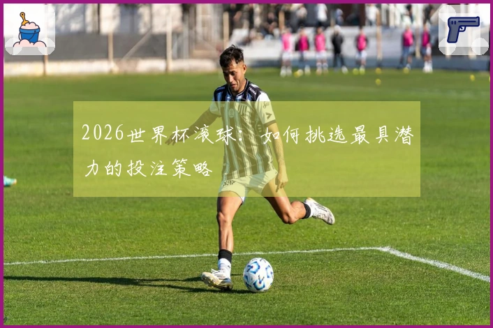 2026世界杯滚球：如何挑选最具潜力的投注策略