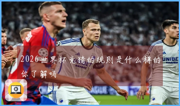 2026世界杯竞猜的规则是什么样的你了解吗