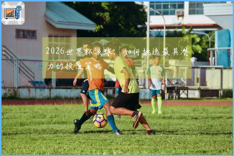 2026世界杯滚球:如何挑选最具潜力的投注策略